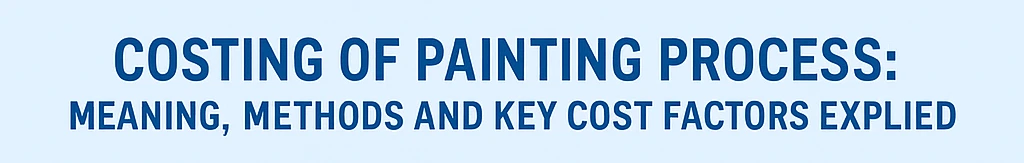 Costing of Painting Process Meaning, Methods and Key Cost Factors Explained